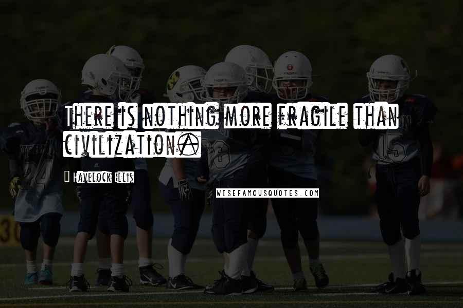 Havelock Ellis Quotes: There is nothing more fragile than civilization.