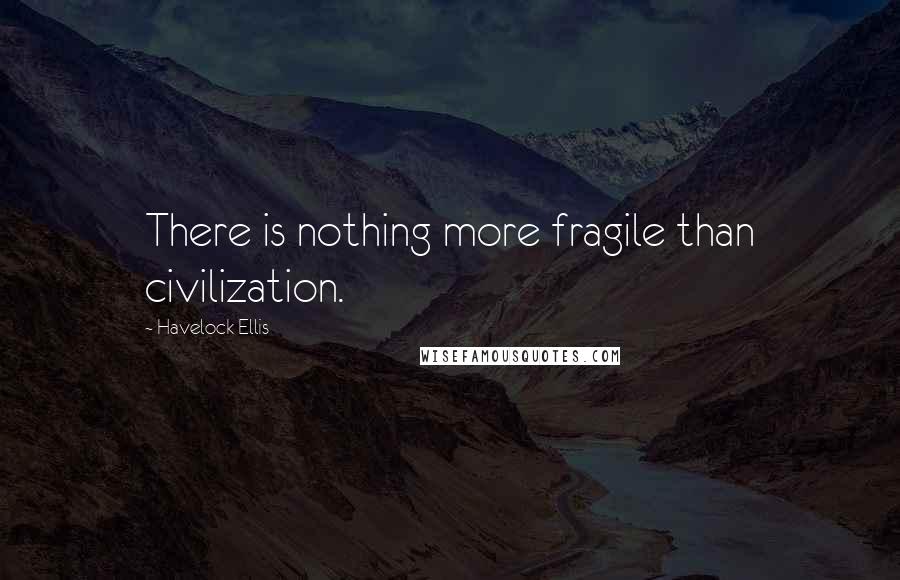 Havelock Ellis Quotes: There is nothing more fragile than civilization.