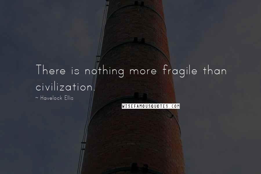 Havelock Ellis Quotes: There is nothing more fragile than civilization.