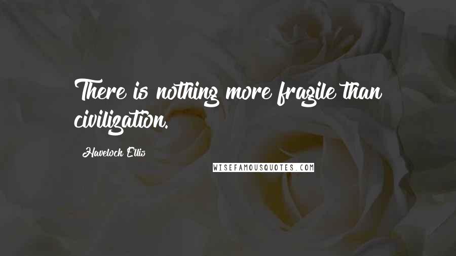 Havelock Ellis Quotes: There is nothing more fragile than civilization.