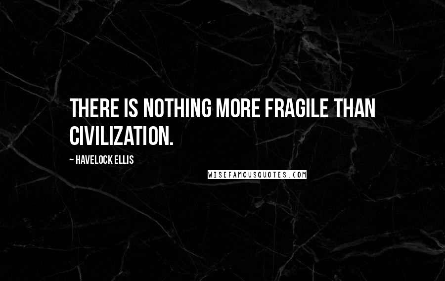 Havelock Ellis Quotes: There is nothing more fragile than civilization.