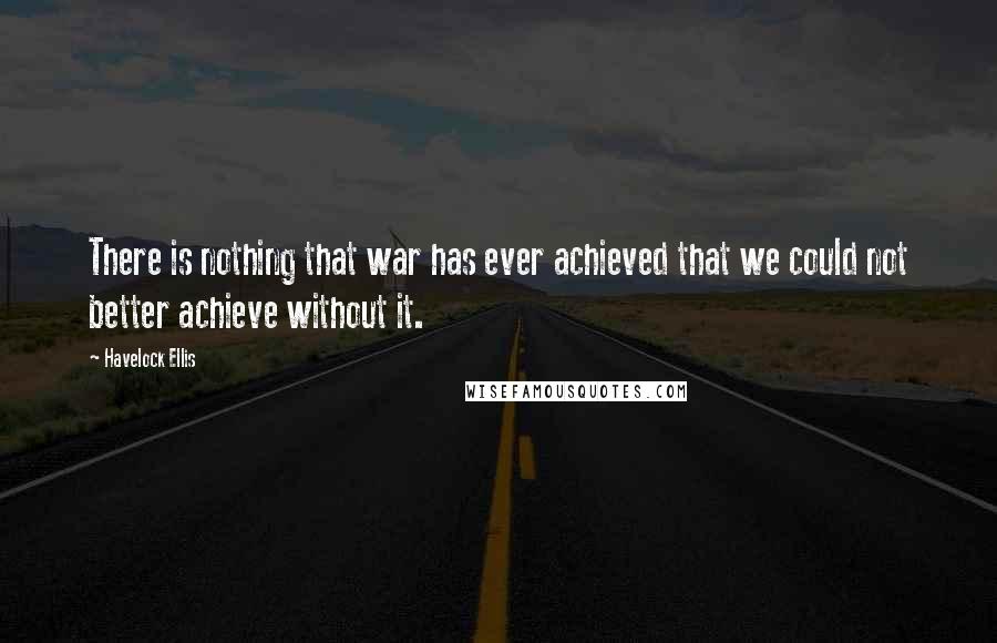 Havelock Ellis Quotes: There is nothing that war has ever achieved that we could not better achieve without it.