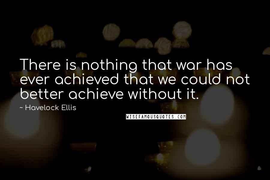 Havelock Ellis Quotes: There is nothing that war has ever achieved that we could not better achieve without it.