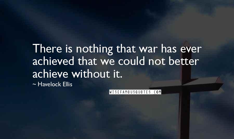 Havelock Ellis Quotes: There is nothing that war has ever achieved that we could not better achieve without it.