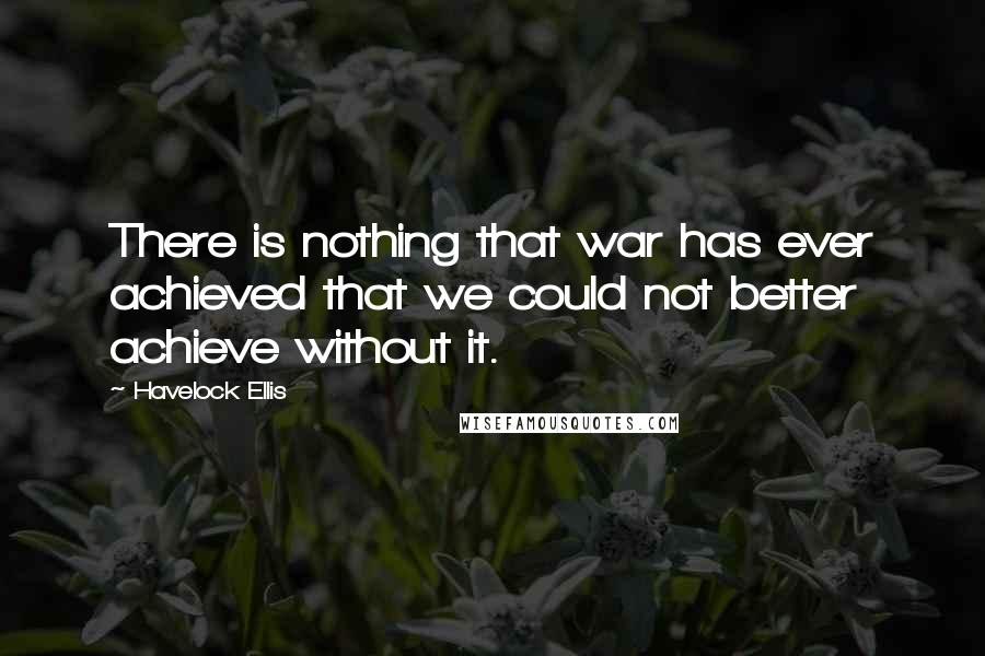 Havelock Ellis Quotes: There is nothing that war has ever achieved that we could not better achieve without it.