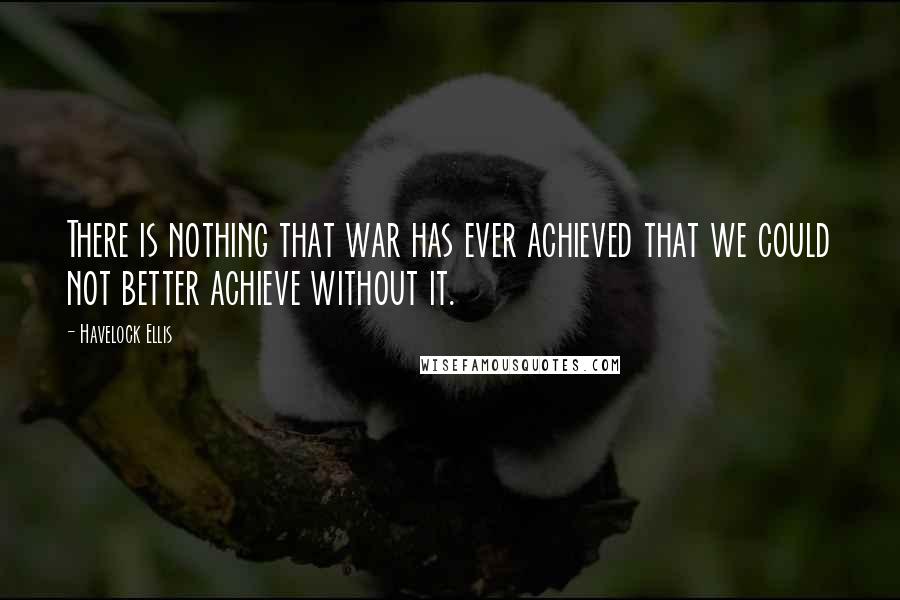 Havelock Ellis Quotes: There is nothing that war has ever achieved that we could not better achieve without it.