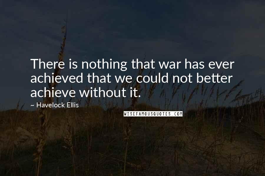 Havelock Ellis Quotes: There is nothing that war has ever achieved that we could not better achieve without it.