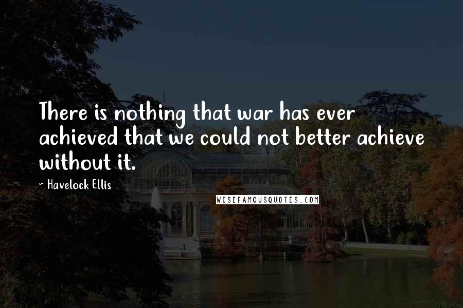 Havelock Ellis Quotes: There is nothing that war has ever achieved that we could not better achieve without it.