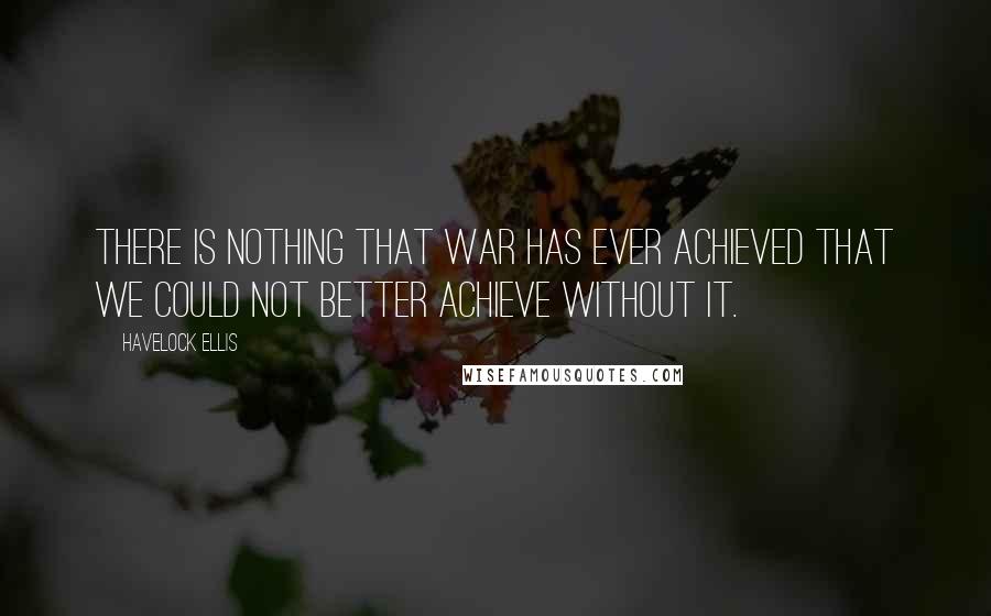 Havelock Ellis Quotes: There is nothing that war has ever achieved that we could not better achieve without it.