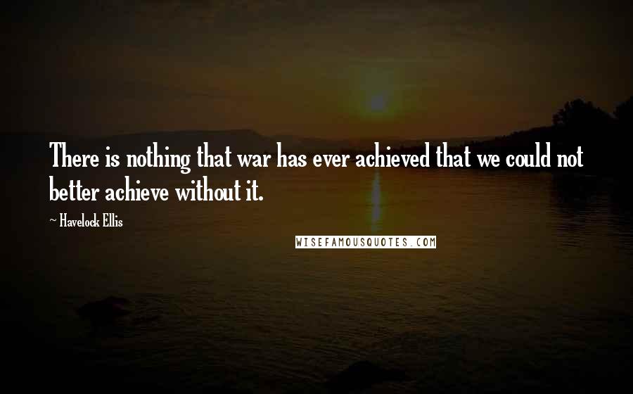 Havelock Ellis Quotes: There is nothing that war has ever achieved that we could not better achieve without it.