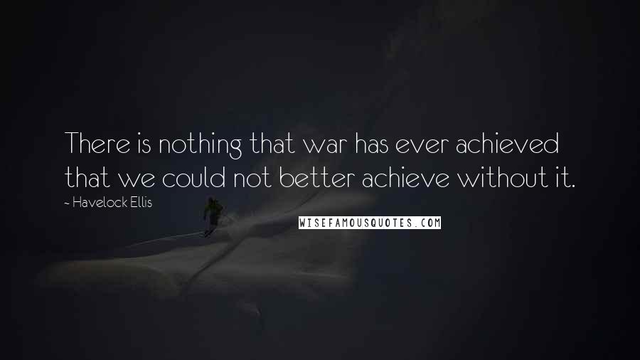 Havelock Ellis Quotes: There is nothing that war has ever achieved that we could not better achieve without it.