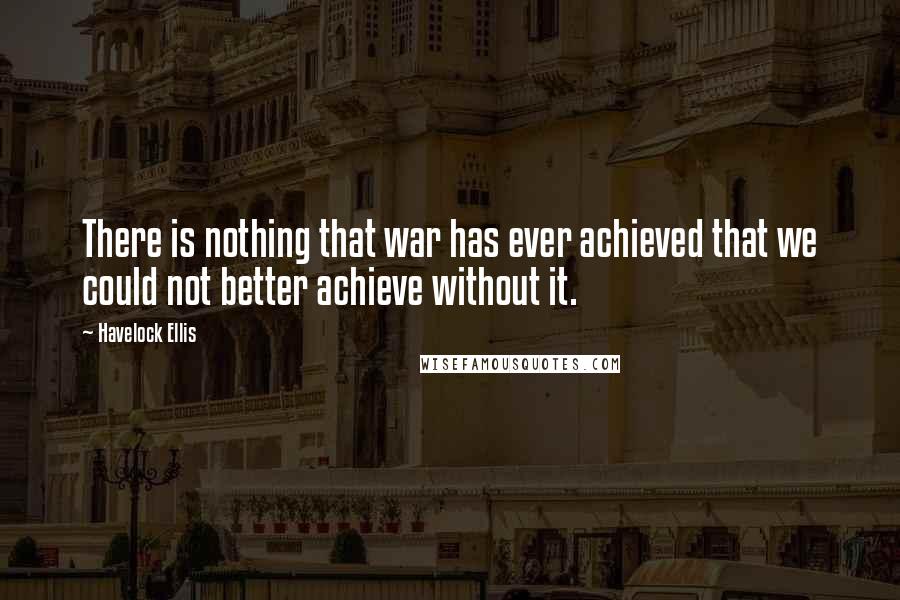 Havelock Ellis Quotes: There is nothing that war has ever achieved that we could not better achieve without it.