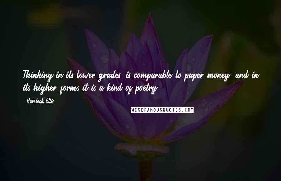 Havelock Ellis Quotes: Thinking in its lower grades, is comparable to paper money, and in its higher forms it is a kind of poetry.