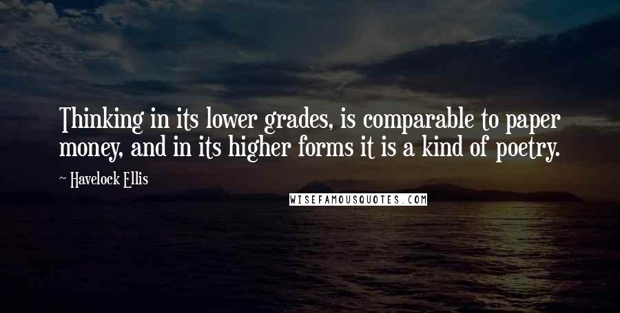 Havelock Ellis Quotes: Thinking in its lower grades, is comparable to paper money, and in its higher forms it is a kind of poetry.