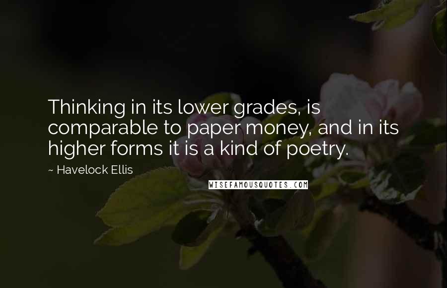 Havelock Ellis Quotes: Thinking in its lower grades, is comparable to paper money, and in its higher forms it is a kind of poetry.