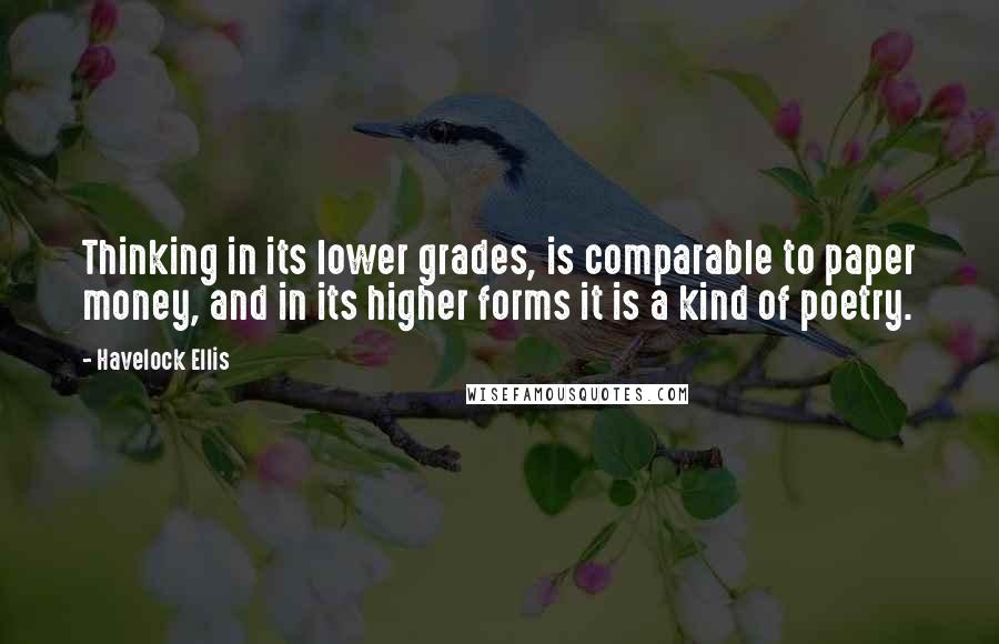 Havelock Ellis Quotes: Thinking in its lower grades, is comparable to paper money, and in its higher forms it is a kind of poetry.