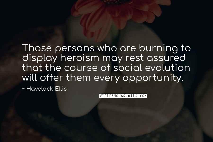 Havelock Ellis Quotes: Those persons who are burning to display heroism may rest assured that the course of social evolution will offer them every opportunity.