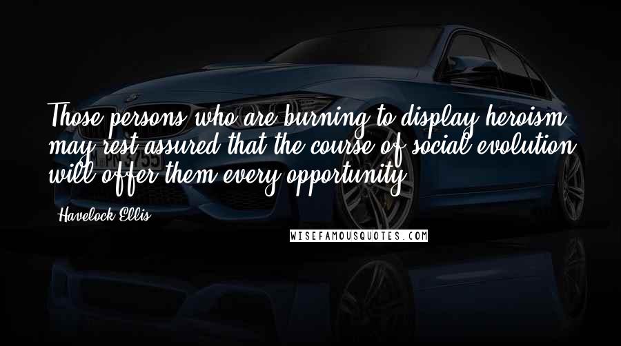 Havelock Ellis Quotes: Those persons who are burning to display heroism may rest assured that the course of social evolution will offer them every opportunity.