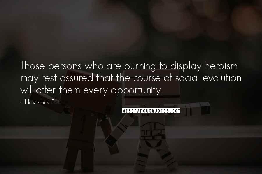Havelock Ellis Quotes: Those persons who are burning to display heroism may rest assured that the course of social evolution will offer them every opportunity.