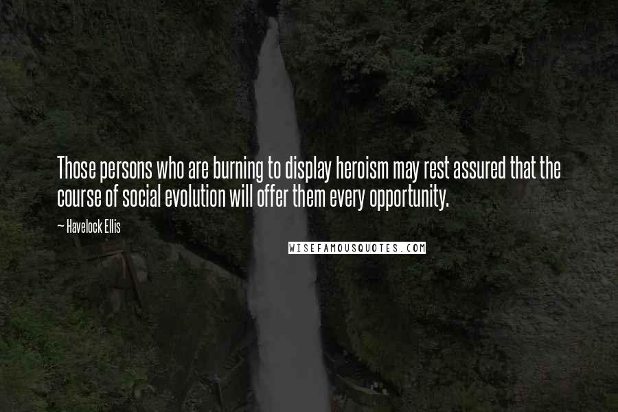 Havelock Ellis Quotes: Those persons who are burning to display heroism may rest assured that the course of social evolution will offer them every opportunity.
