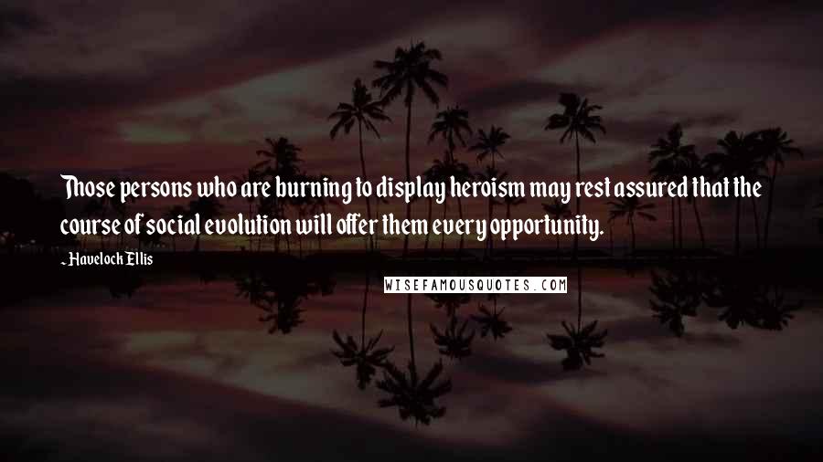 Havelock Ellis Quotes: Those persons who are burning to display heroism may rest assured that the course of social evolution will offer them every opportunity.