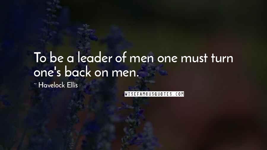 Havelock Ellis Quotes: To be a leader of men one must turn one's back on men.