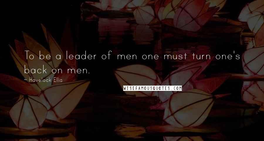 Havelock Ellis Quotes: To be a leader of men one must turn one's back on men.