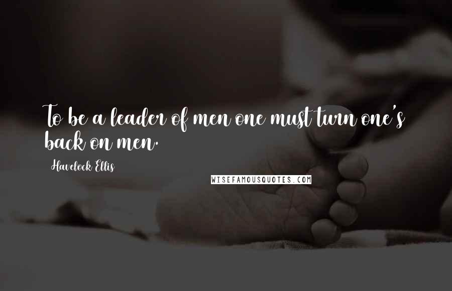 Havelock Ellis Quotes: To be a leader of men one must turn one's back on men.