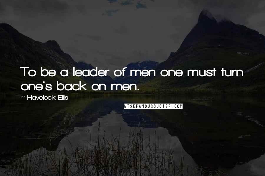 Havelock Ellis Quotes: To be a leader of men one must turn one's back on men.