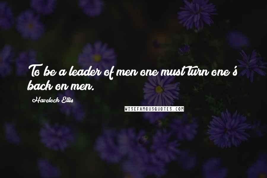 Havelock Ellis Quotes: To be a leader of men one must turn one's back on men.