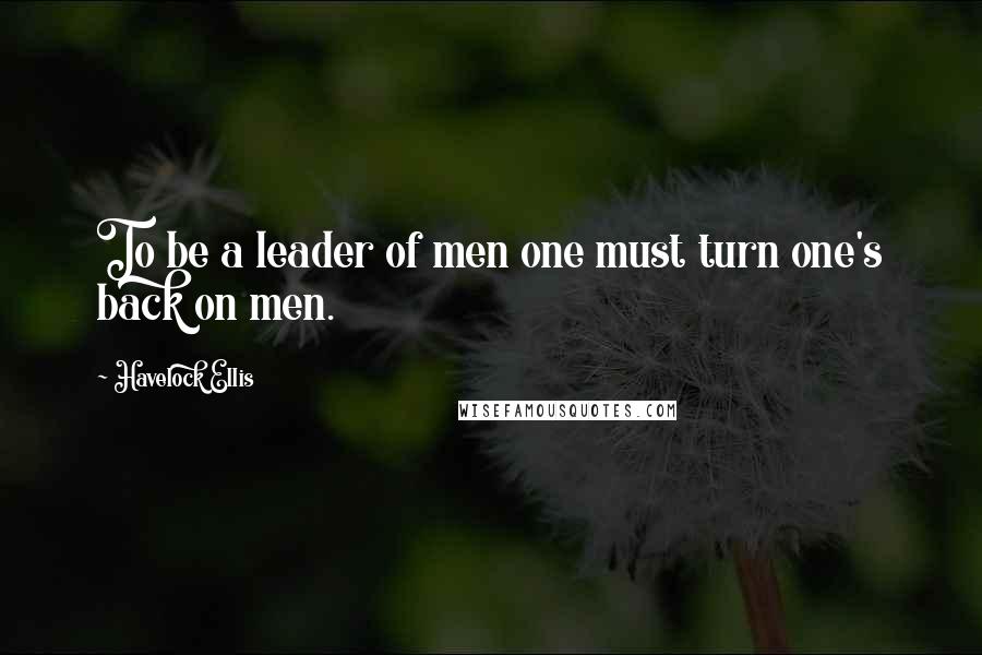 Havelock Ellis Quotes: To be a leader of men one must turn one's back on men.
