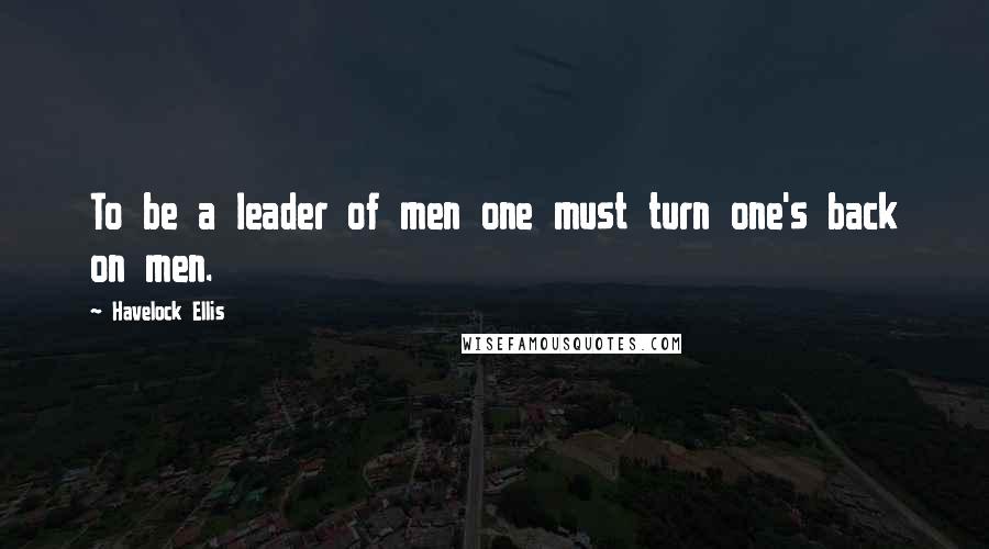 Havelock Ellis Quotes: To be a leader of men one must turn one's back on men.