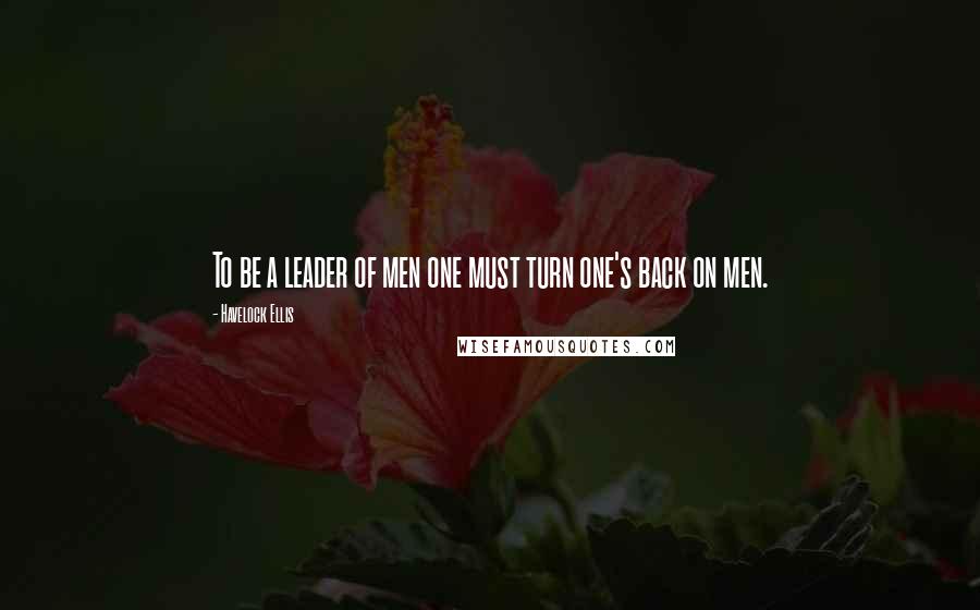 Havelock Ellis Quotes: To be a leader of men one must turn one's back on men.