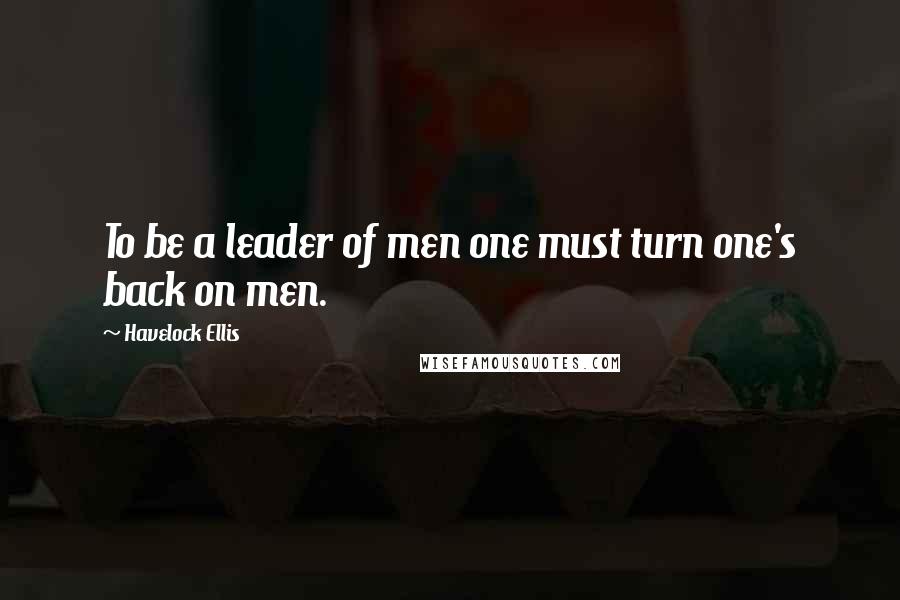 Havelock Ellis Quotes: To be a leader of men one must turn one's back on men.