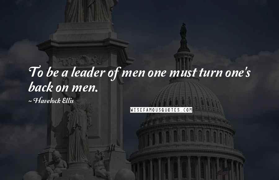 Havelock Ellis Quotes: To be a leader of men one must turn one's back on men.