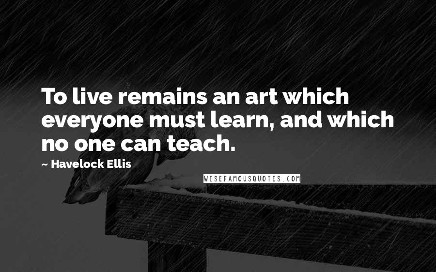 Havelock Ellis Quotes: To live remains an art which everyone must learn, and which no one can teach.