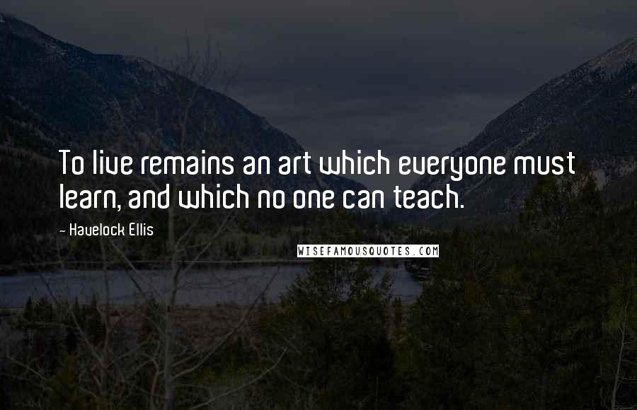 Havelock Ellis Quotes: To live remains an art which everyone must learn, and which no one can teach.