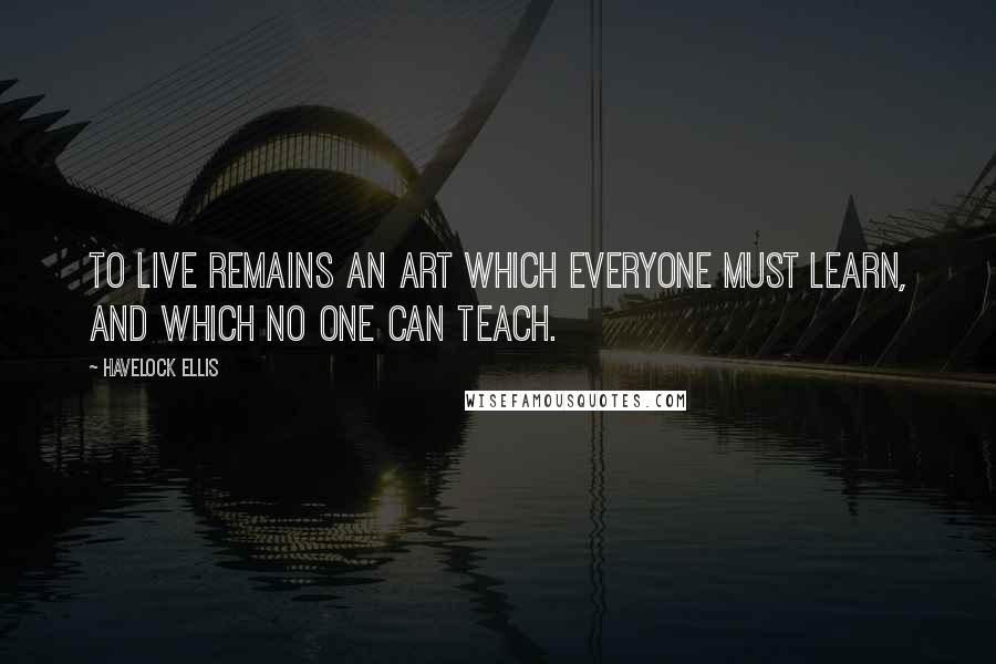 Havelock Ellis Quotes: To live remains an art which everyone must learn, and which no one can teach.