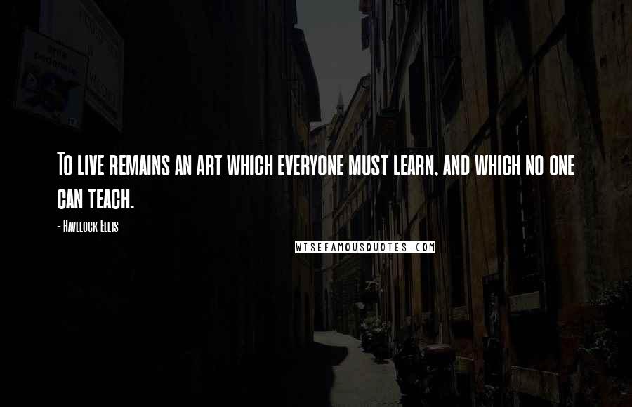 Havelock Ellis Quotes: To live remains an art which everyone must learn, and which no one can teach.