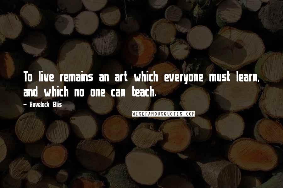 Havelock Ellis Quotes: To live remains an art which everyone must learn, and which no one can teach.