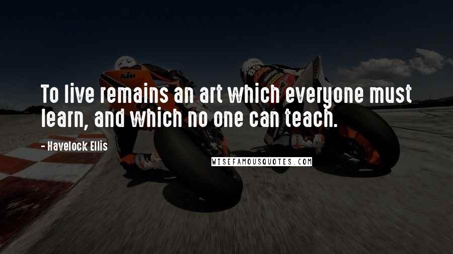 Havelock Ellis Quotes: To live remains an art which everyone must learn, and which no one can teach.