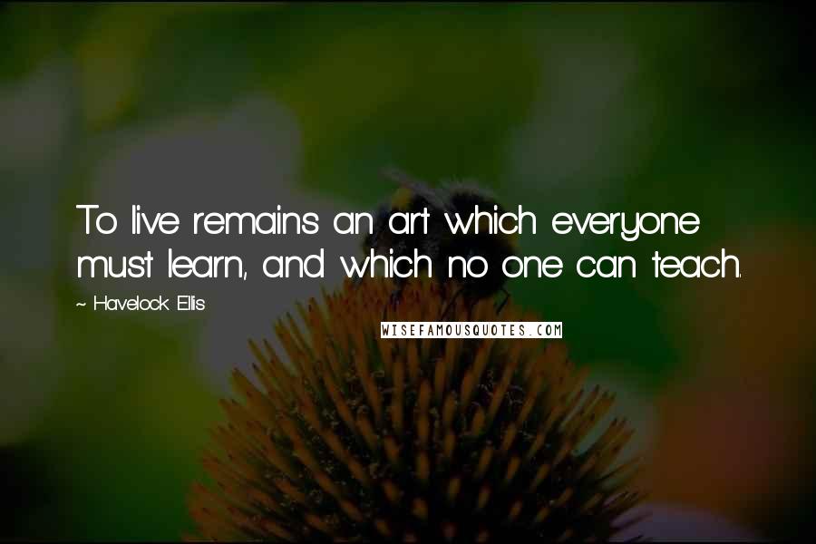 Havelock Ellis Quotes: To live remains an art which everyone must learn, and which no one can teach.