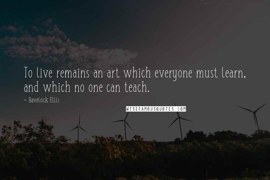 Havelock Ellis Quotes: To live remains an art which everyone must learn, and which no one can teach.