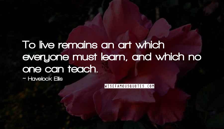 Havelock Ellis Quotes: To live remains an art which everyone must learn, and which no one can teach.