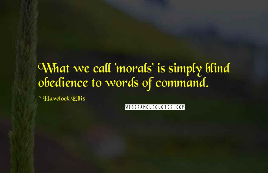 Havelock Ellis Quotes: What we call 'morals' is simply blind obedience to words of command.