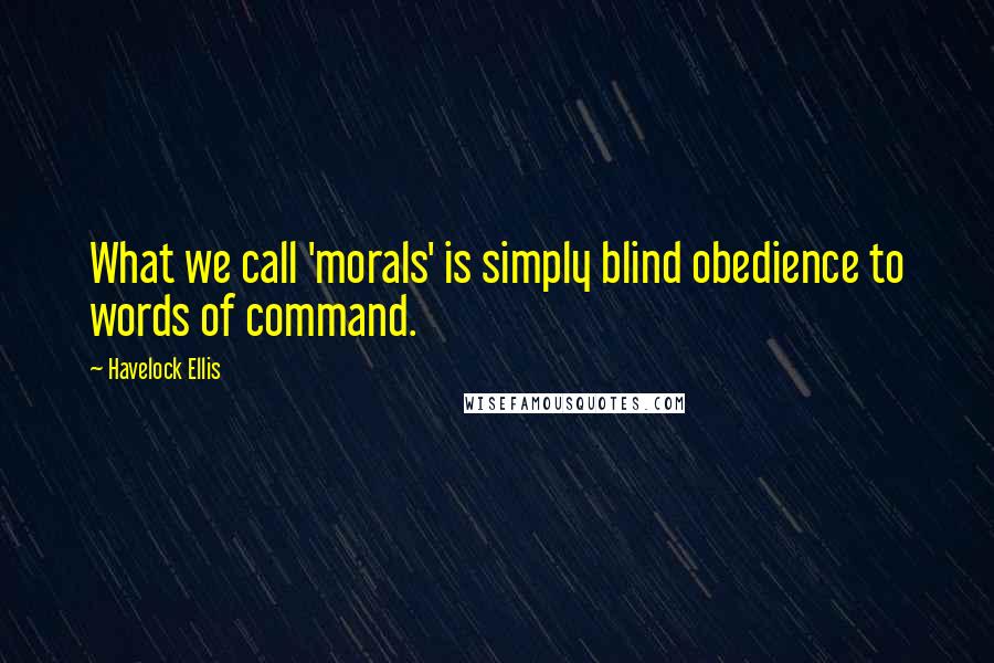 Havelock Ellis Quotes: What we call 'morals' is simply blind obedience to words of command.