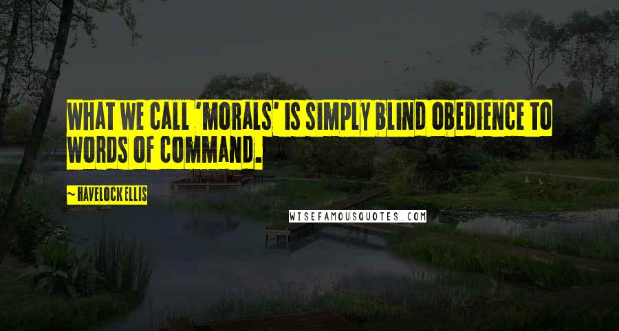 Havelock Ellis Quotes: What we call 'morals' is simply blind obedience to words of command.