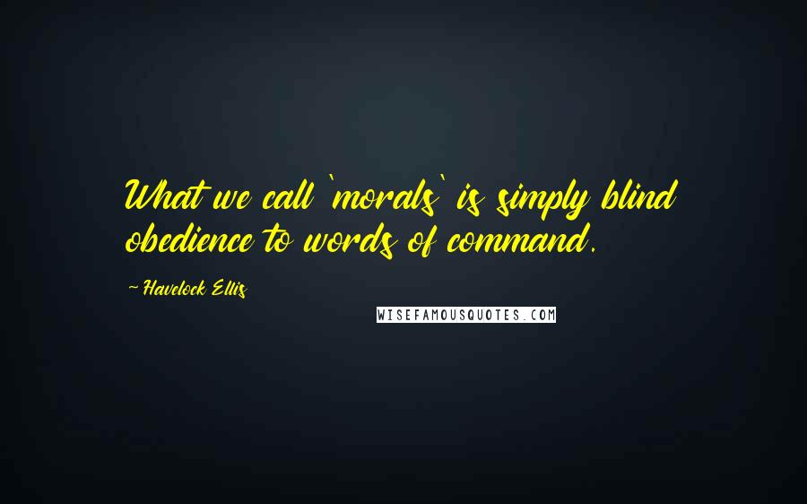 Havelock Ellis Quotes: What we call 'morals' is simply blind obedience to words of command.