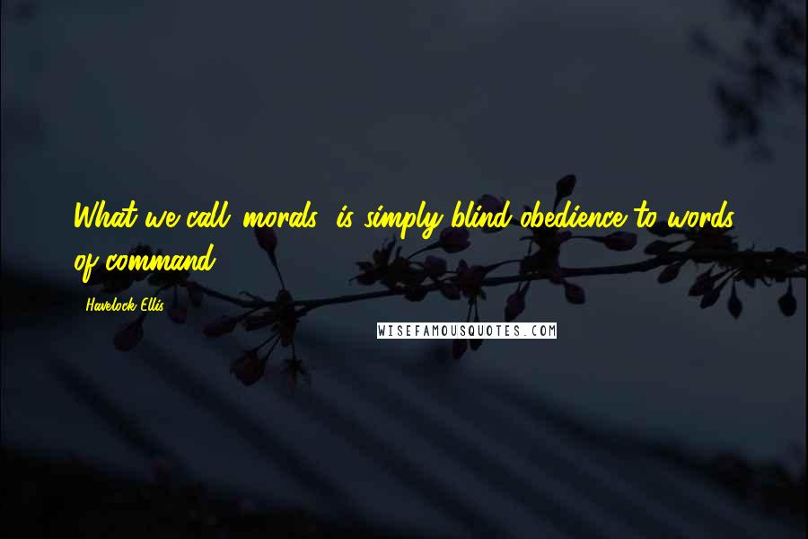 Havelock Ellis Quotes: What we call 'morals' is simply blind obedience to words of command.