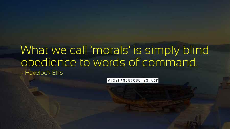 Havelock Ellis Quotes: What we call 'morals' is simply blind obedience to words of command.